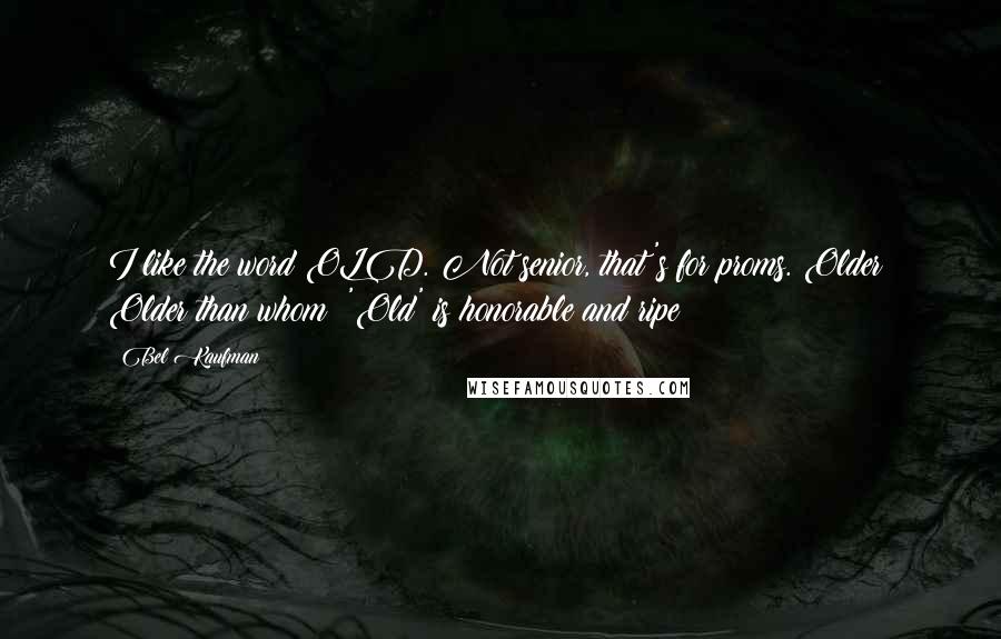 Bel Kaufman Quotes: I like the word OLD. Not senior, that's for proms. Older? Older than whom? 'Old' is honorable and ripe