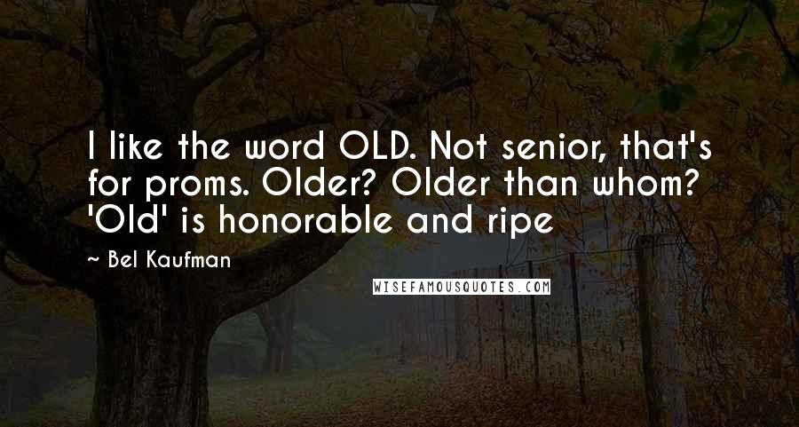 Bel Kaufman Quotes: I like the word OLD. Not senior, that's for proms. Older? Older than whom? 'Old' is honorable and ripe