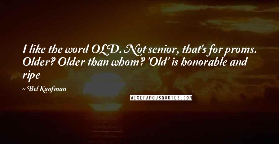 Bel Kaufman Quotes: I like the word OLD. Not senior, that's for proms. Older? Older than whom? 'Old' is honorable and ripe