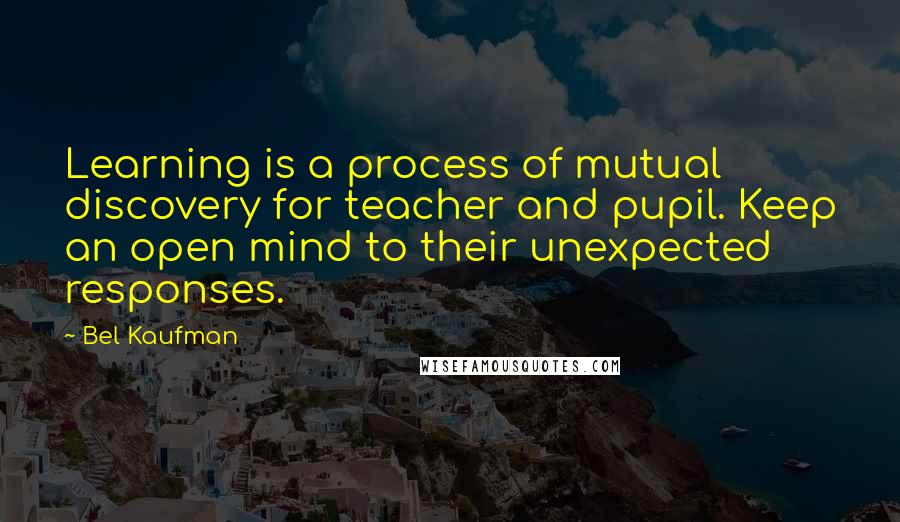 Bel Kaufman Quotes: Learning is a process of mutual discovery for teacher and pupil. Keep an open mind to their unexpected responses.