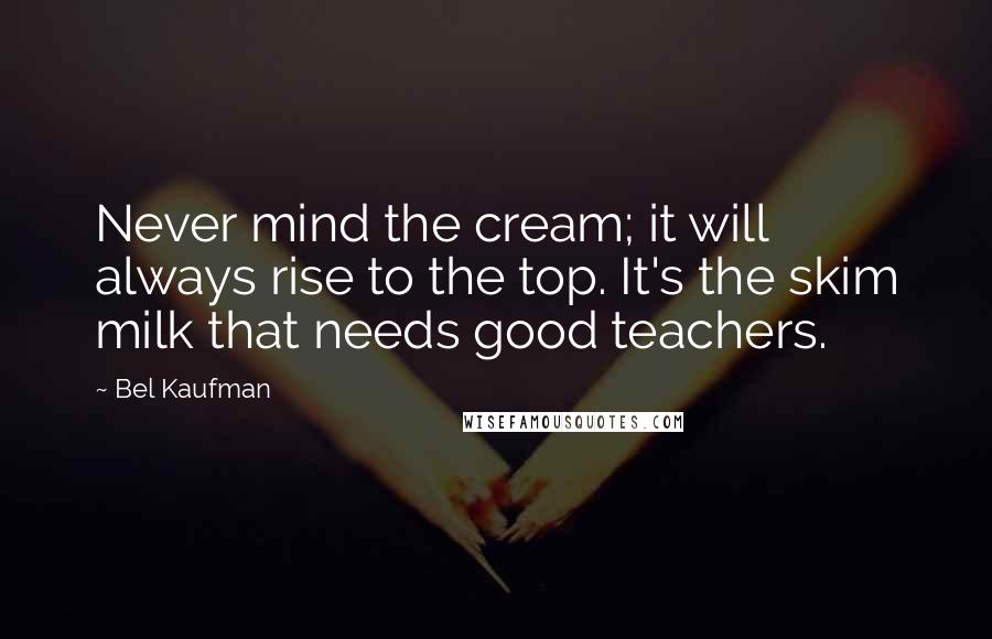 Bel Kaufman Quotes: Never mind the cream; it will always rise to the top. It's the skim milk that needs good teachers.