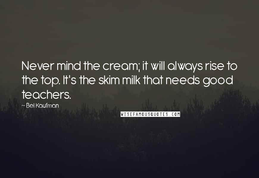 Bel Kaufman Quotes: Never mind the cream; it will always rise to the top. It's the skim milk that needs good teachers.