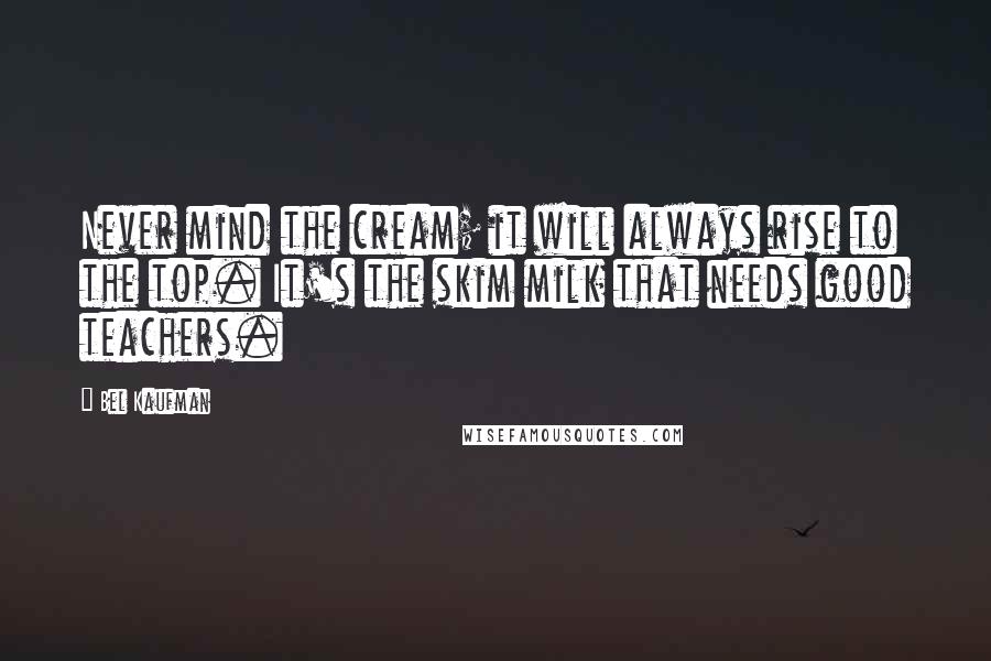 Bel Kaufman Quotes: Never mind the cream; it will always rise to the top. It's the skim milk that needs good teachers.