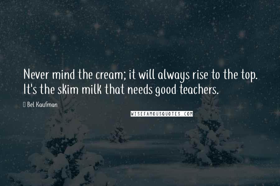 Bel Kaufman Quotes: Never mind the cream; it will always rise to the top. It's the skim milk that needs good teachers.