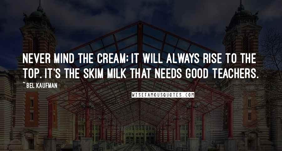 Bel Kaufman Quotes: Never mind the cream; it will always rise to the top. It's the skim milk that needs good teachers.