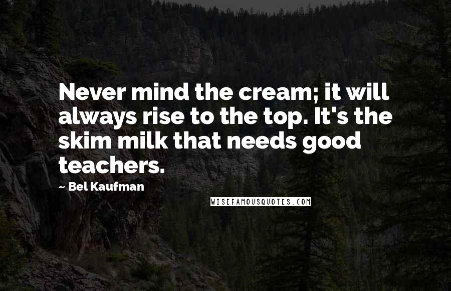 Bel Kaufman Quotes: Never mind the cream; it will always rise to the top. It's the skim milk that needs good teachers.