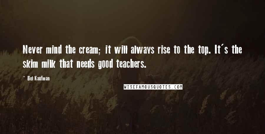 Bel Kaufman Quotes: Never mind the cream; it will always rise to the top. It's the skim milk that needs good teachers.