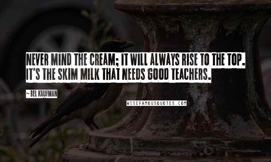 Bel Kaufman Quotes: Never mind the cream; it will always rise to the top. It's the skim milk that needs good teachers.