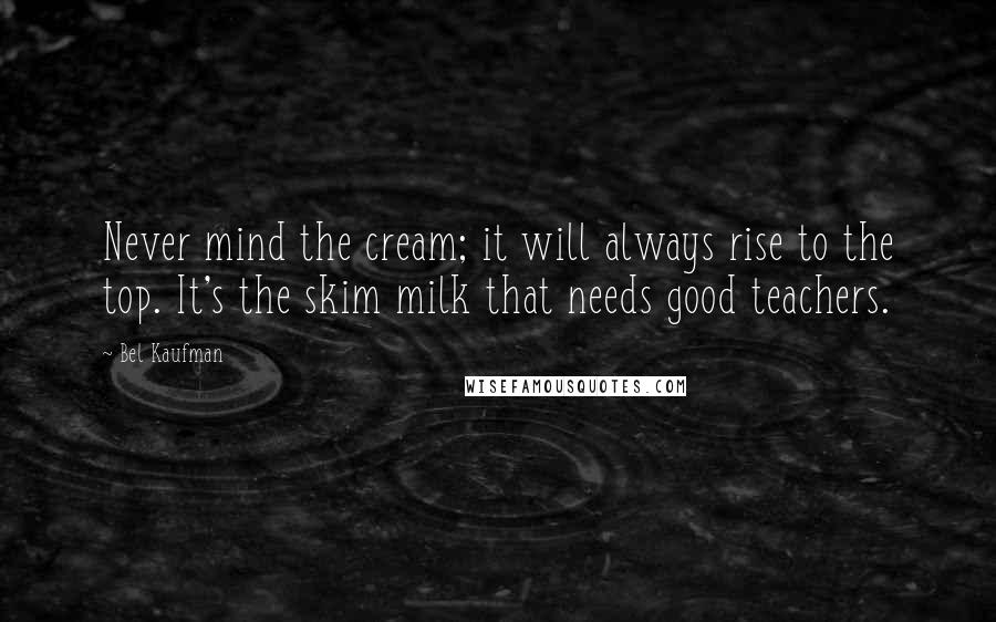 Bel Kaufman Quotes: Never mind the cream; it will always rise to the top. It's the skim milk that needs good teachers.