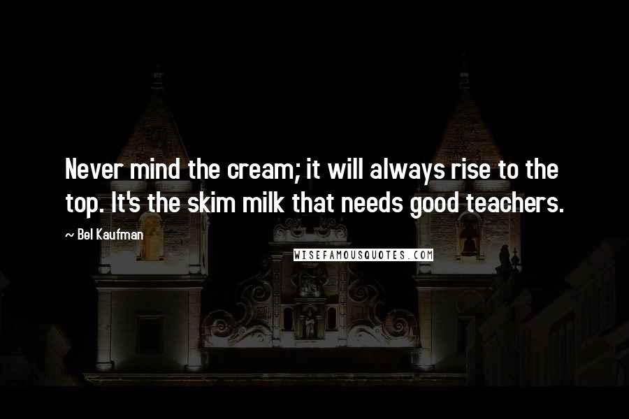 Bel Kaufman Quotes: Never mind the cream; it will always rise to the top. It's the skim milk that needs good teachers.