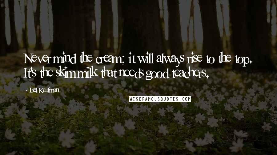 Bel Kaufman Quotes: Never mind the cream; it will always rise to the top. It's the skim milk that needs good teachers.