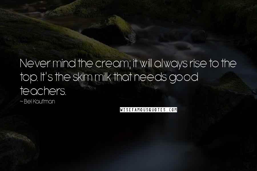 Bel Kaufman Quotes: Never mind the cream; it will always rise to the top. It's the skim milk that needs good teachers.