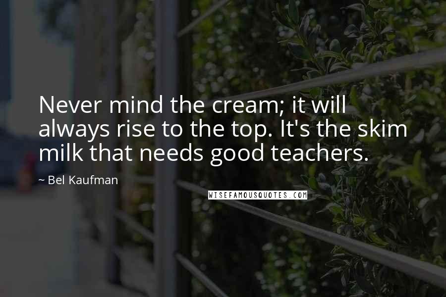 Bel Kaufman Quotes: Never mind the cream; it will always rise to the top. It's the skim milk that needs good teachers.