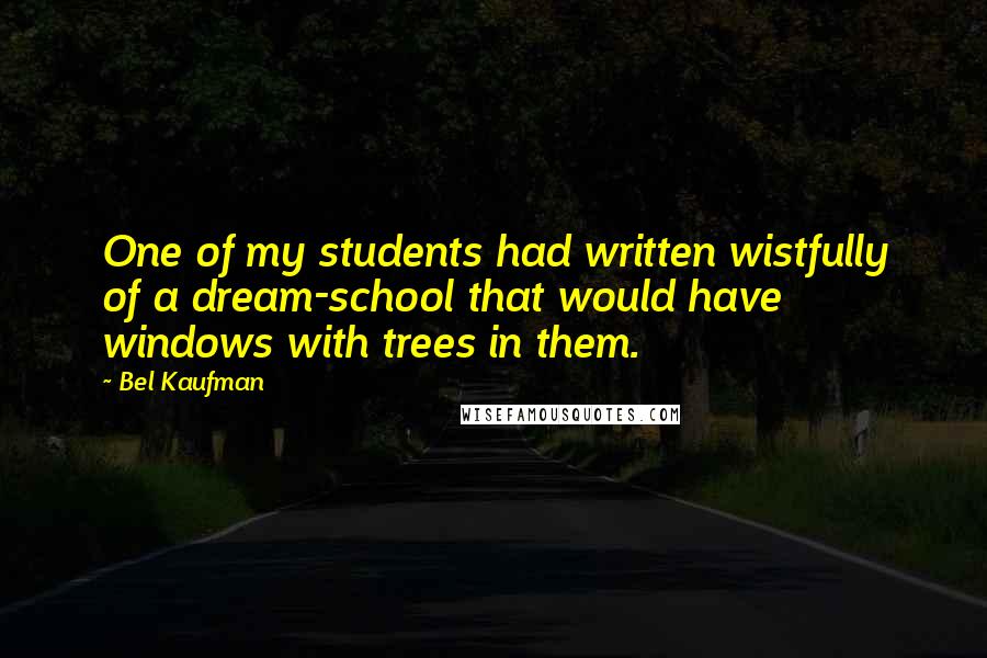 Bel Kaufman Quotes: One of my students had written wistfully of a dream-school that would have windows with trees in them.