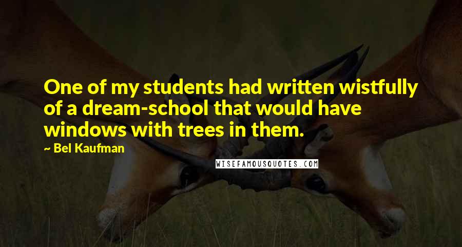 Bel Kaufman Quotes: One of my students had written wistfully of a dream-school that would have windows with trees in them.