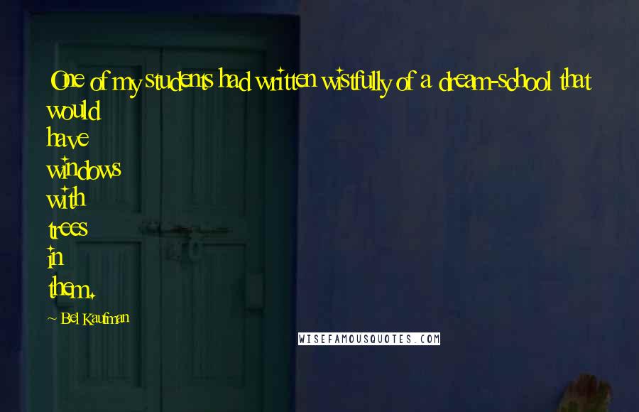Bel Kaufman Quotes: One of my students had written wistfully of a dream-school that would have windows with trees in them.