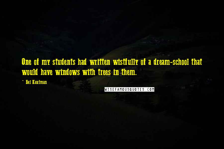 Bel Kaufman Quotes: One of my students had written wistfully of a dream-school that would have windows with trees in them.