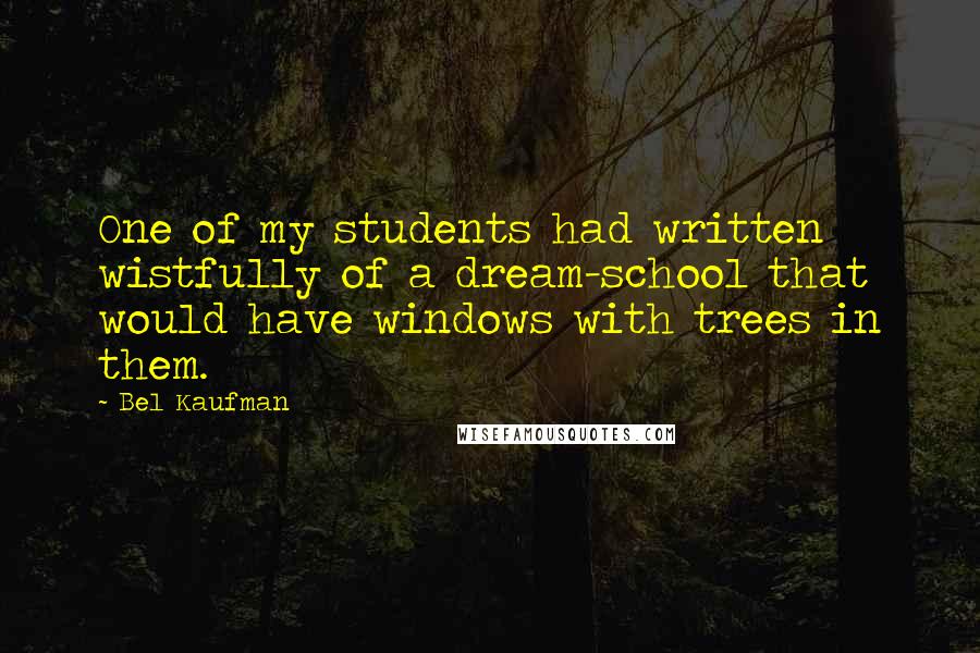 Bel Kaufman Quotes: One of my students had written wistfully of a dream-school that would have windows with trees in them.