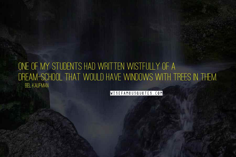 Bel Kaufman Quotes: One of my students had written wistfully of a dream-school that would have windows with trees in them.