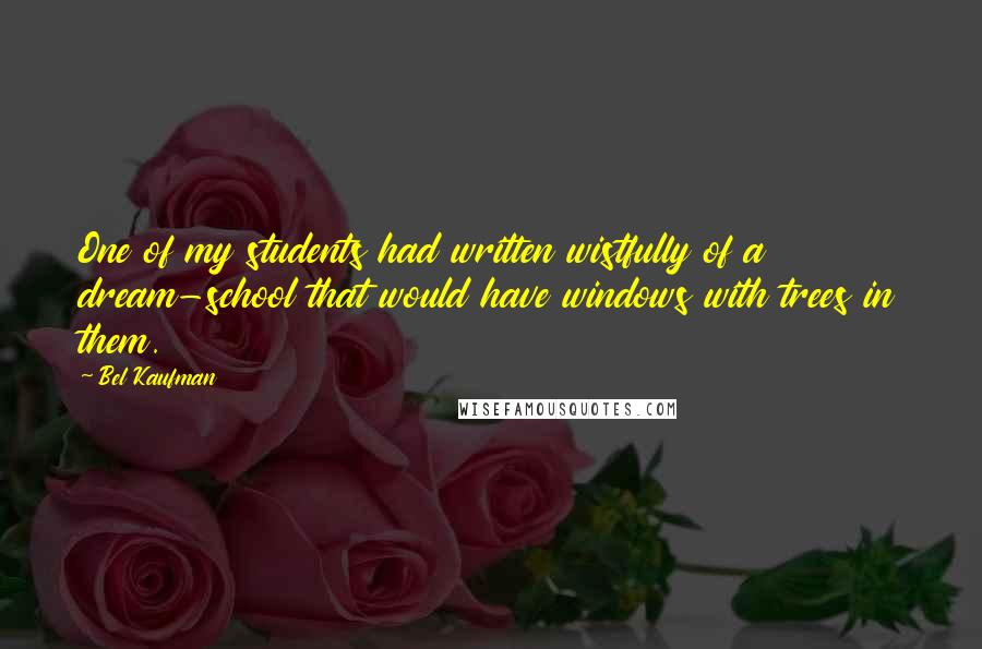 Bel Kaufman Quotes: One of my students had written wistfully of a dream-school that would have windows with trees in them.