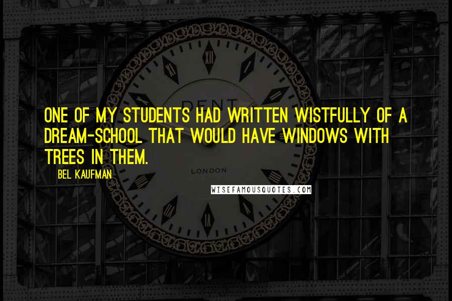 Bel Kaufman Quotes: One of my students had written wistfully of a dream-school that would have windows with trees in them.