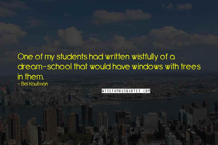 Bel Kaufman Quotes: One of my students had written wistfully of a dream-school that would have windows with trees in them.