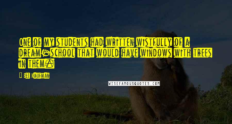 Bel Kaufman Quotes: One of my students had written wistfully of a dream-school that would have windows with trees in them.