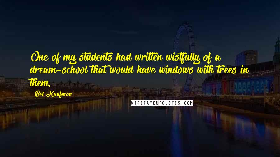 Bel Kaufman Quotes: One of my students had written wistfully of a dream-school that would have windows with trees in them.