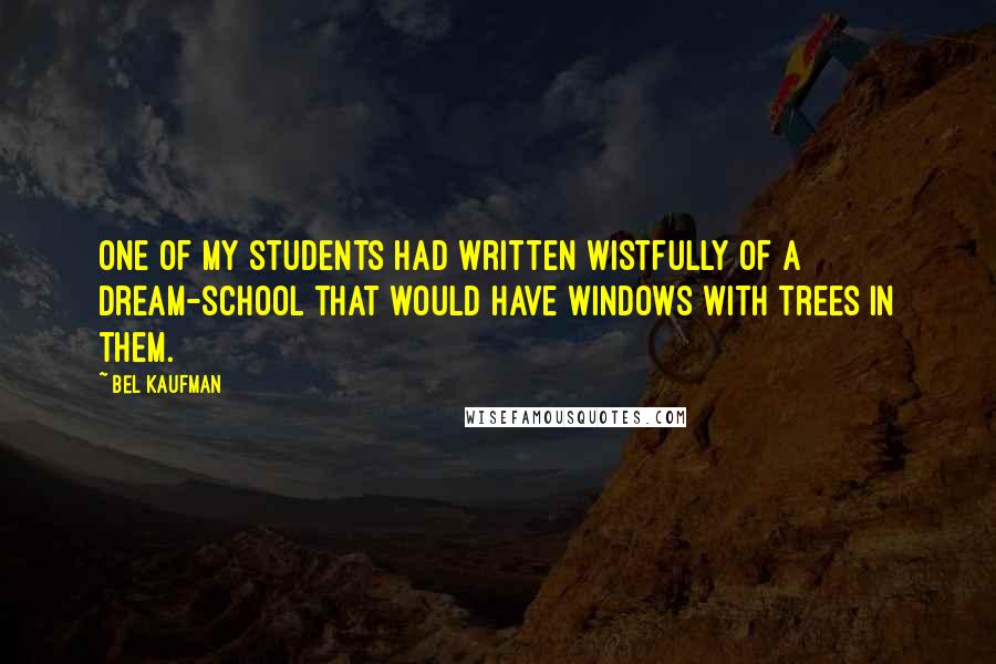 Bel Kaufman Quotes: One of my students had written wistfully of a dream-school that would have windows with trees in them.