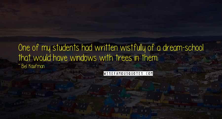 Bel Kaufman Quotes: One of my students had written wistfully of a dream-school that would have windows with trees in them.