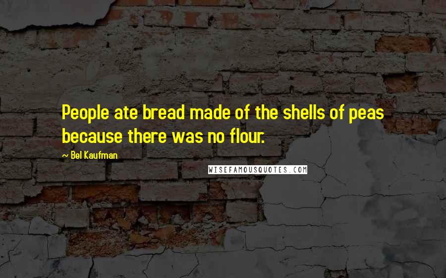 Bel Kaufman Quotes: People ate bread made of the shells of peas because there was no flour.