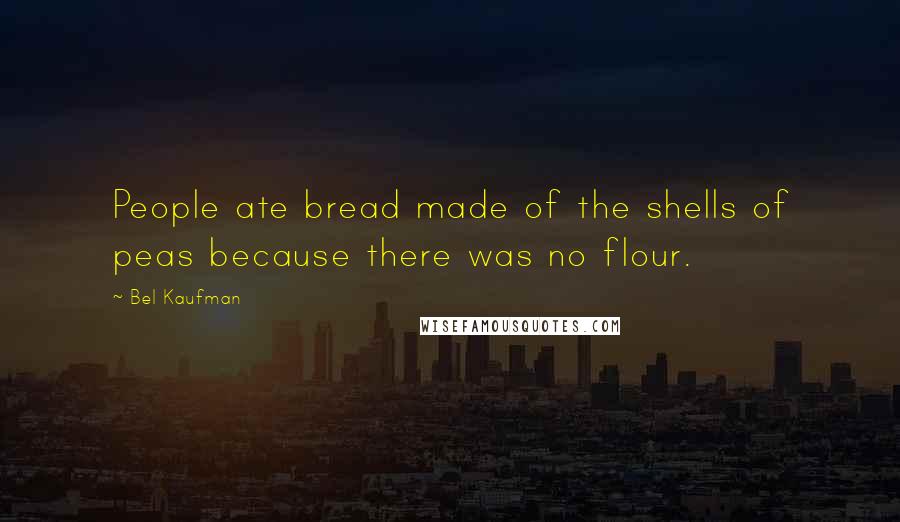 Bel Kaufman Quotes: People ate bread made of the shells of peas because there was no flour.
