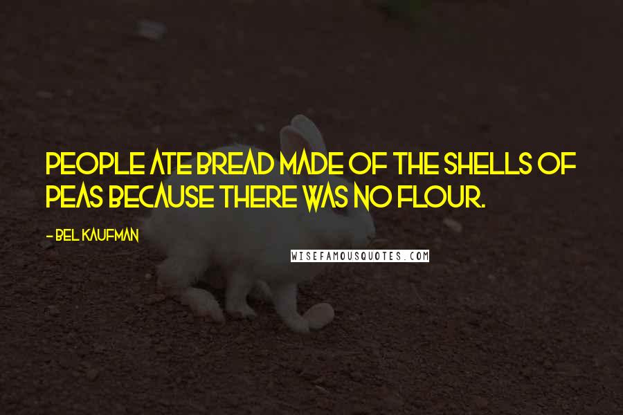 Bel Kaufman Quotes: People ate bread made of the shells of peas because there was no flour.