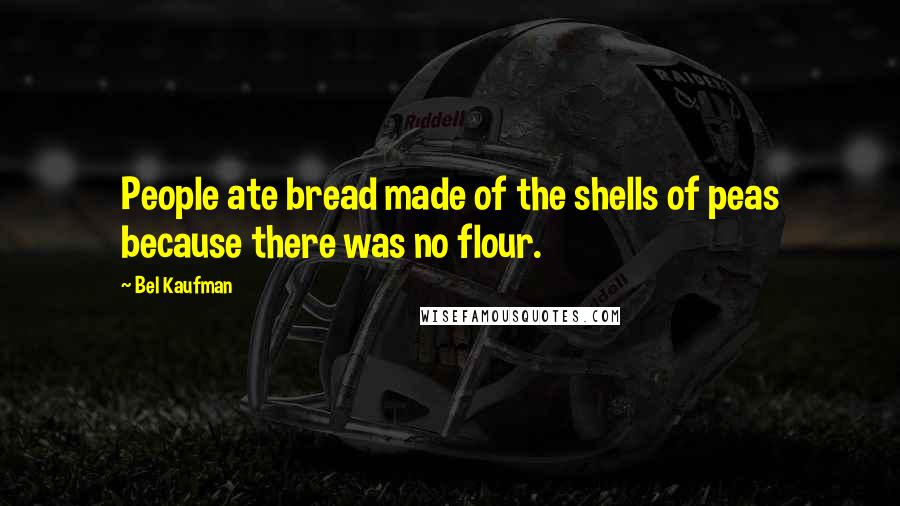 Bel Kaufman Quotes: People ate bread made of the shells of peas because there was no flour.