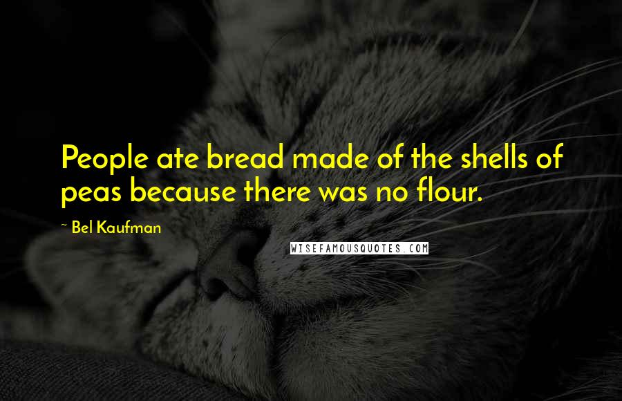 Bel Kaufman Quotes: People ate bread made of the shells of peas because there was no flour.