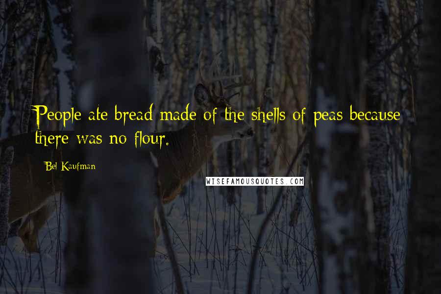 Bel Kaufman Quotes: People ate bread made of the shells of peas because there was no flour.