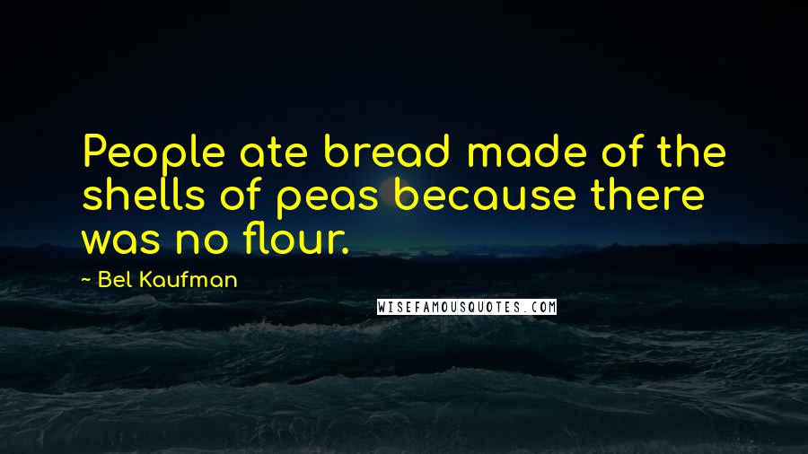 Bel Kaufman Quotes: People ate bread made of the shells of peas because there was no flour.