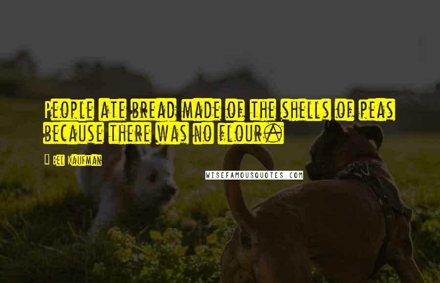 Bel Kaufman Quotes: People ate bread made of the shells of peas because there was no flour.