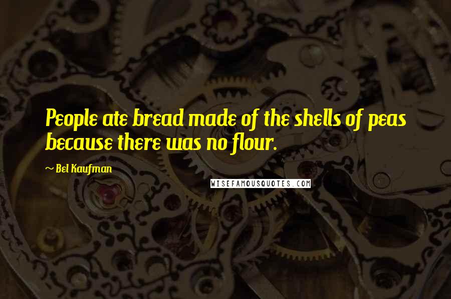 Bel Kaufman Quotes: People ate bread made of the shells of peas because there was no flour.