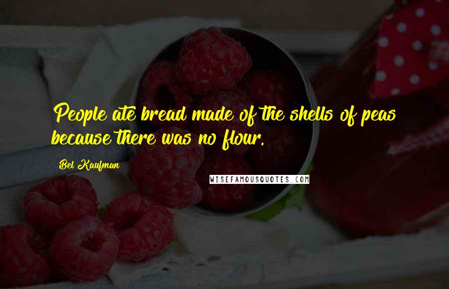 Bel Kaufman Quotes: People ate bread made of the shells of peas because there was no flour.