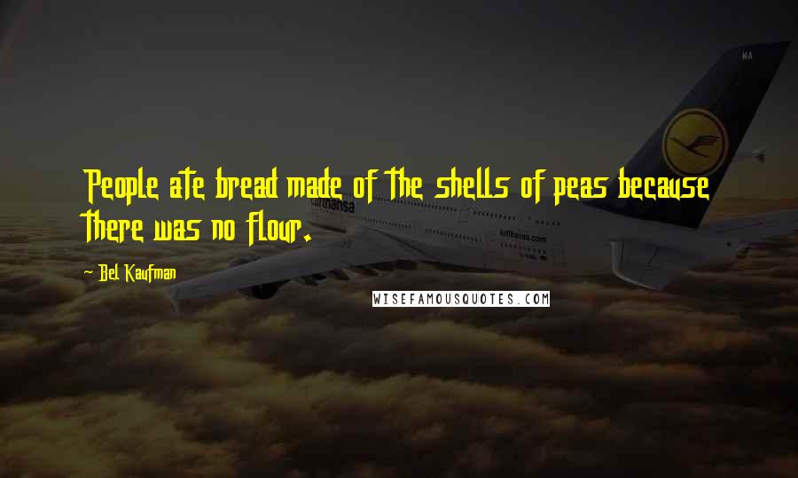 Bel Kaufman Quotes: People ate bread made of the shells of peas because there was no flour.