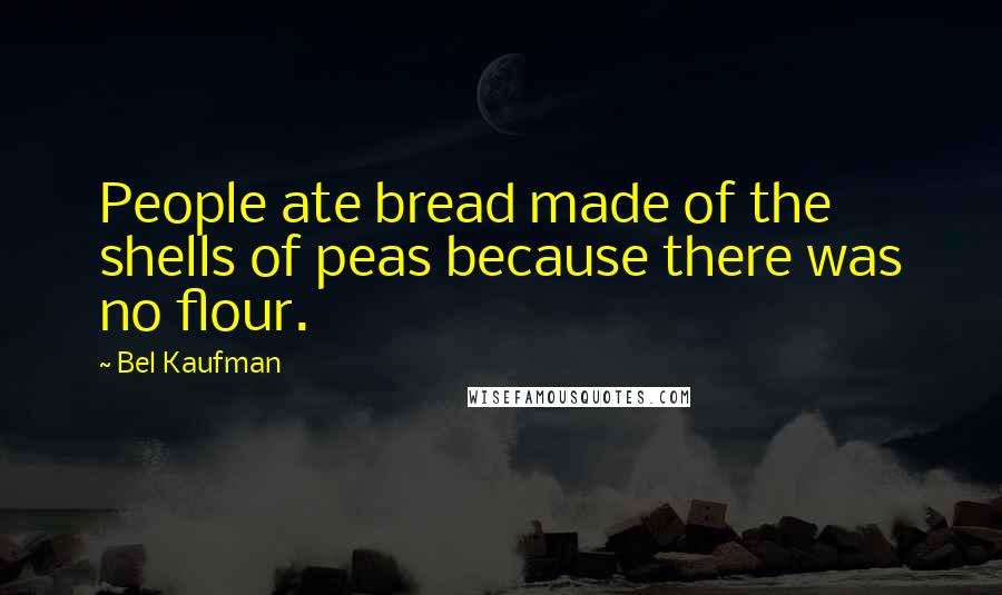 Bel Kaufman Quotes: People ate bread made of the shells of peas because there was no flour.