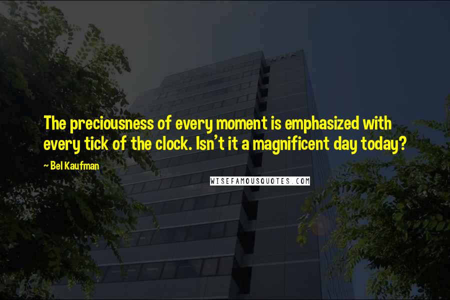 Bel Kaufman Quotes: The preciousness of every moment is emphasized with every tick of the clock. Isn't it a magnificent day today?