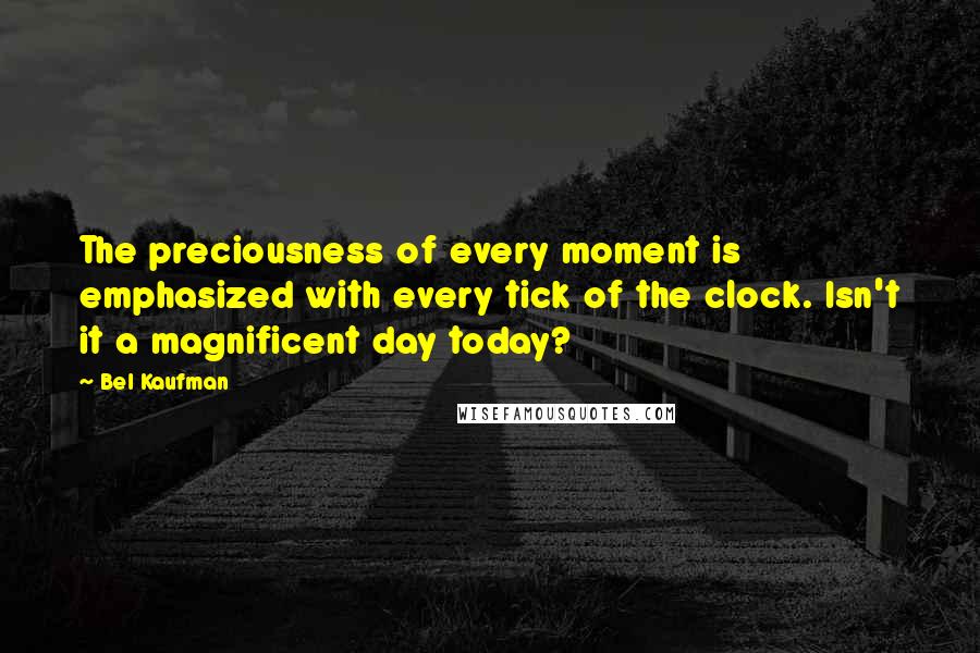 Bel Kaufman Quotes: The preciousness of every moment is emphasized with every tick of the clock. Isn't it a magnificent day today?