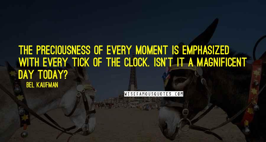 Bel Kaufman Quotes: The preciousness of every moment is emphasized with every tick of the clock. Isn't it a magnificent day today?