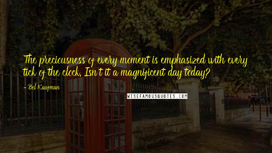 Bel Kaufman Quotes: The preciousness of every moment is emphasized with every tick of the clock. Isn't it a magnificent day today?