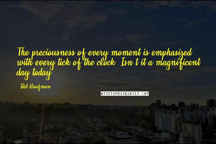 Bel Kaufman Quotes: The preciousness of every moment is emphasized with every tick of the clock. Isn't it a magnificent day today?