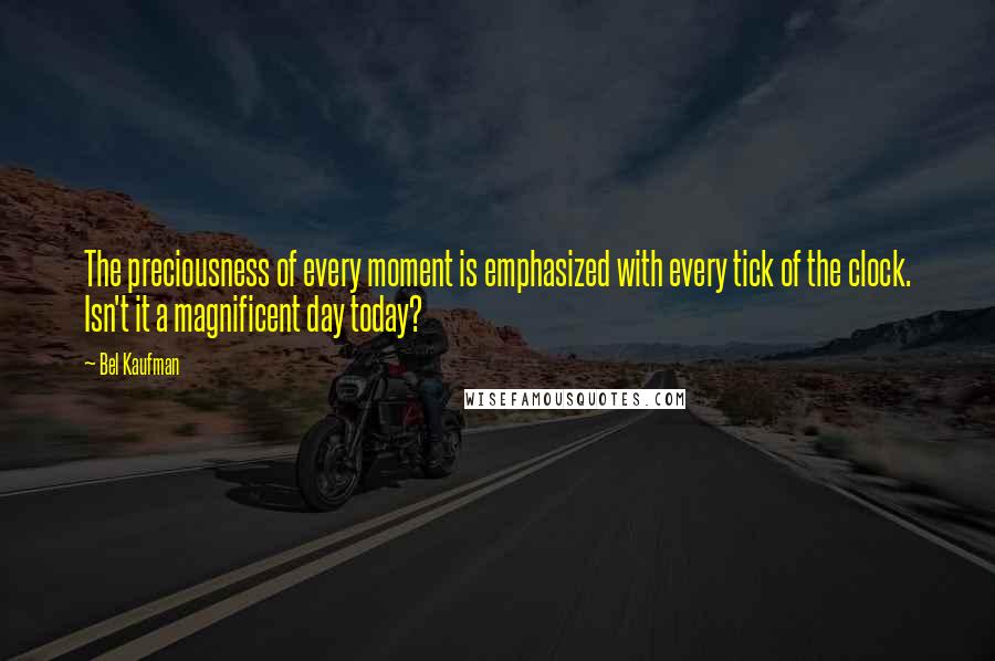 Bel Kaufman Quotes: The preciousness of every moment is emphasized with every tick of the clock. Isn't it a magnificent day today?