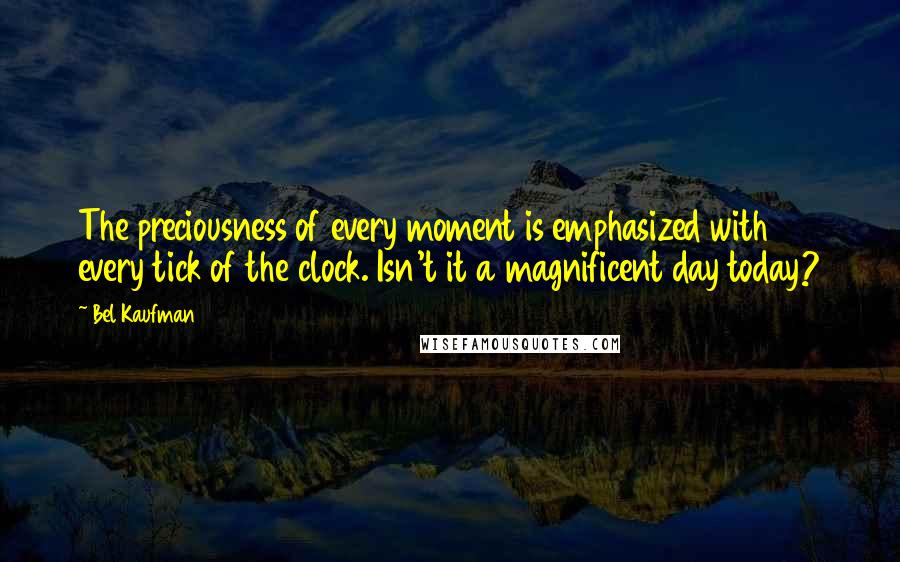 Bel Kaufman Quotes: The preciousness of every moment is emphasized with every tick of the clock. Isn't it a magnificent day today?