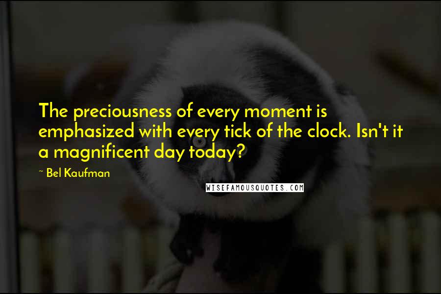 Bel Kaufman Quotes: The preciousness of every moment is emphasized with every tick of the clock. Isn't it a magnificent day today?